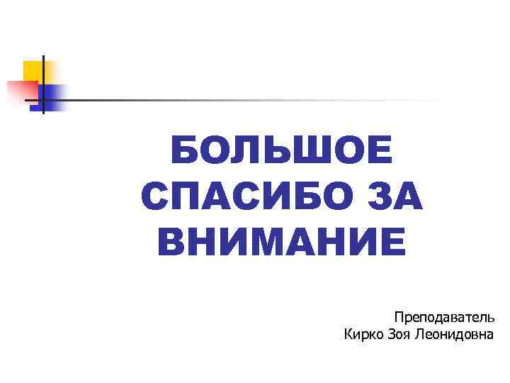 БОЛЬШОЕ СПАСИБО ЗА ВНИМАНИЕ Преподаватель Кирко Зоя Леонидовна 