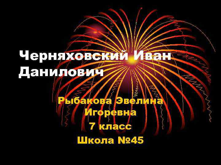 Черняховский Иван Данилович Рыбакова Эвелина Игоревна 7 класс Школа № 45 