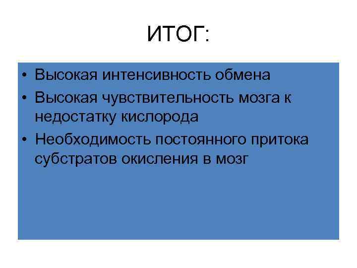 ИТОГ: • Высокая интенсивность обмена • Высокая чувствительность мозга к недостатку кислорода • Необходимость