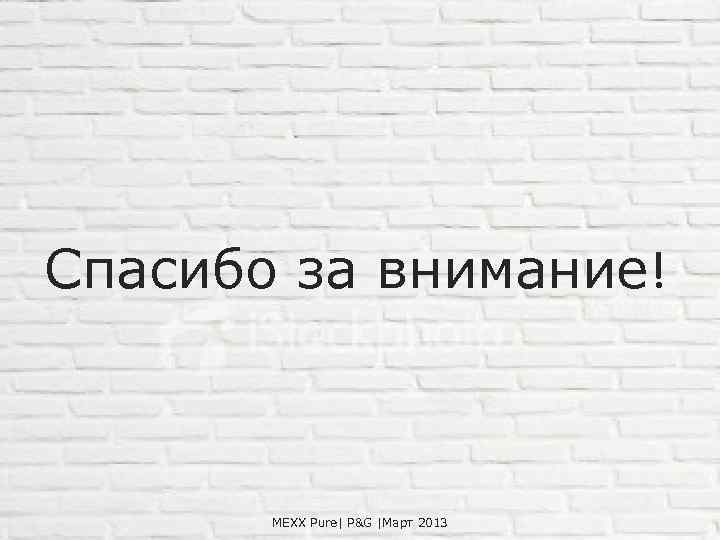 Спасибо за внимание! MEXX Pure| P&G |Март 2013 