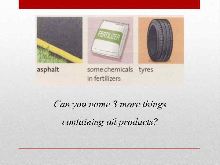 Can you name 3 more things containing oil products? 