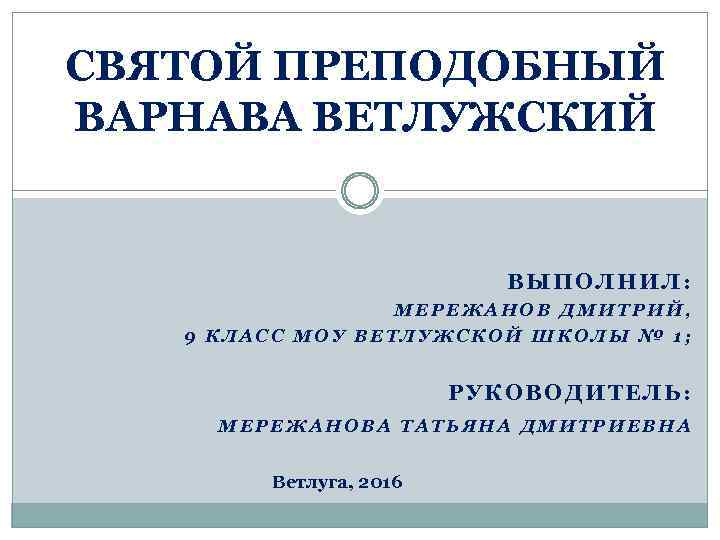 СВЯТОЙ ПРЕПОДОБНЫЙ ВАРНАВА ВЕТЛУЖСКИЙ ВЫПОЛНИЛ: МЕРЕЖАНОВ ДМИТРИЙ, 9 КЛАСС МОУ ВЕТЛУЖСКОЙ ШКОЛЫ № 1;