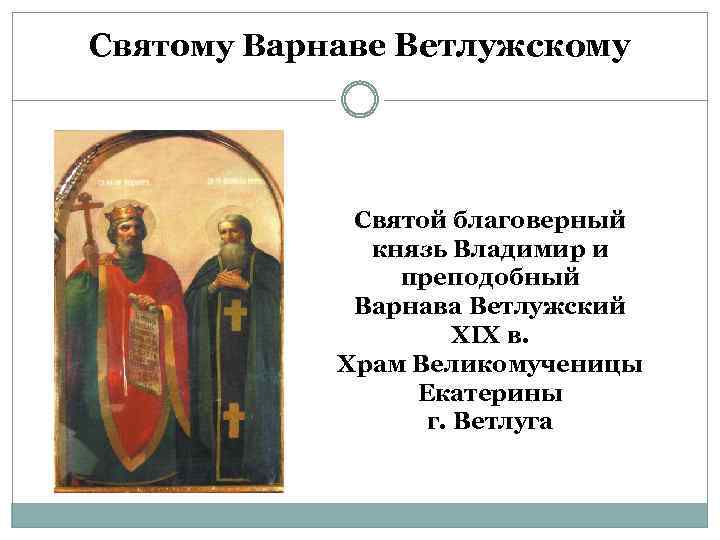 Святому Варнаве Ветлужскому Святой благоверный князь Владимир и преподобный Варнава Ветлужский ХIХ в. Храм