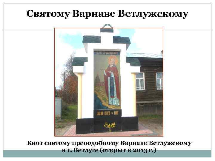 Святому Варнаве Ветлужскому Киот святому преподобному Варнаве Ветлужскому в г. Ветлуге (открыт в 2013
