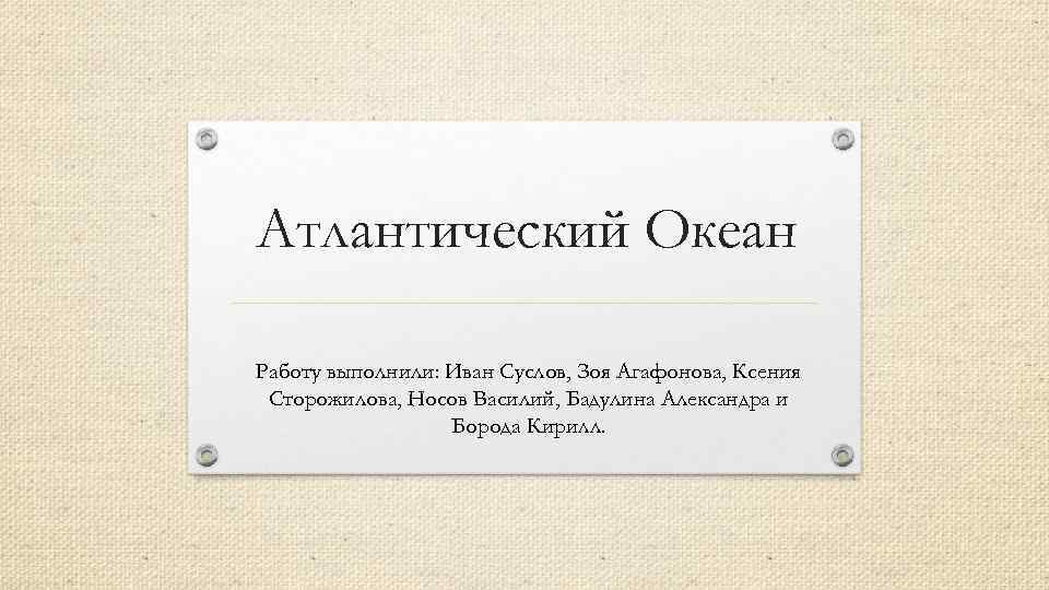 Атлантический Океан Работу выполнили: Иван Суслов, Зоя Агафонова, Ксения Сторожилова, Носов Василий, Бадулина Александра