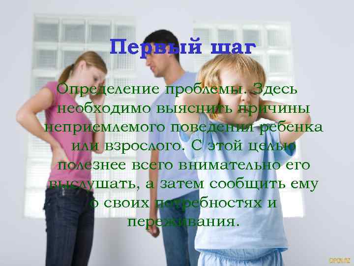 Первый шаг Определение проблемы. Здесь необходимо выяснить причины неприемлемого поведения ребенка или взрослого. С