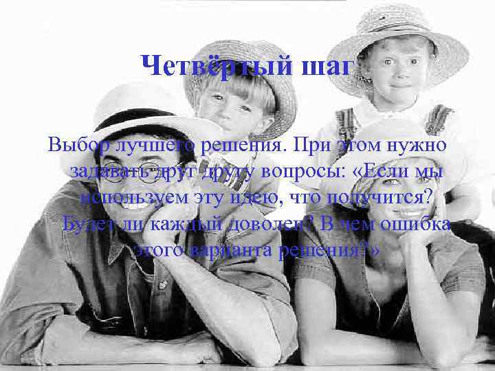 Четвёртый шаг Выбор лучшего решения. При этом нужно задавать другу вопросы: «Если мы используем