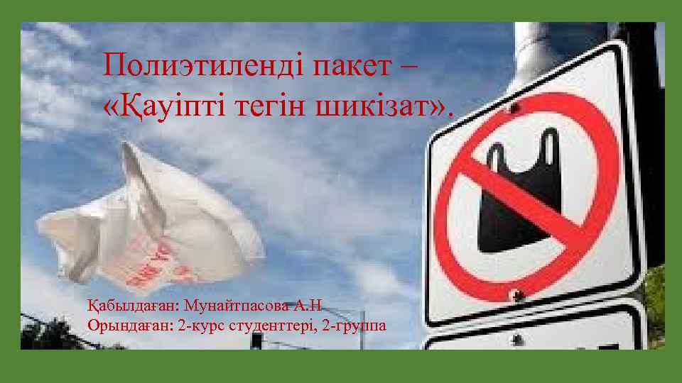 Полиэтиленді пакет – «Қауіпті тегін шикізат» . Қабылдаған: Мунайтпасова А. Н Орындаған: 2 -курс
