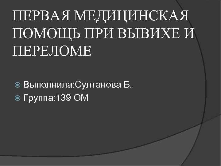 ПЕРВАЯ МЕДИЦИНСКАЯ ПОМОЩЬ ПРИ ВЫВИХЕ И ПЕРЕЛОМЕ Выполнила: Султанова Б. Группа: 139 ОМ 