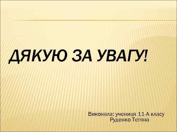 ДЯКУЮ ЗА УВАГУ! Виконала: учениця 11 -А класу Руденко Тетяна 