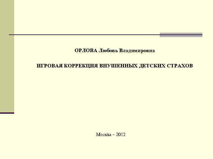 ОРЛОВА Любовь Владимировна ИГРОВАЯ КОРРЕКЦИЯ ВНУШЕННЫХ ДЕТСКИХ СТРАХОВ Москва – 2012 