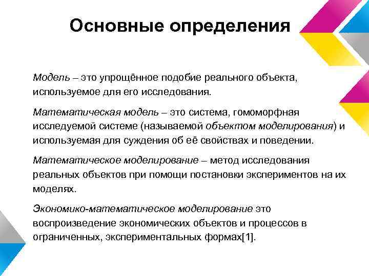 Основные определения Модель – это упрощённое подобие реального объекта, используемое для его исследования. Математическая