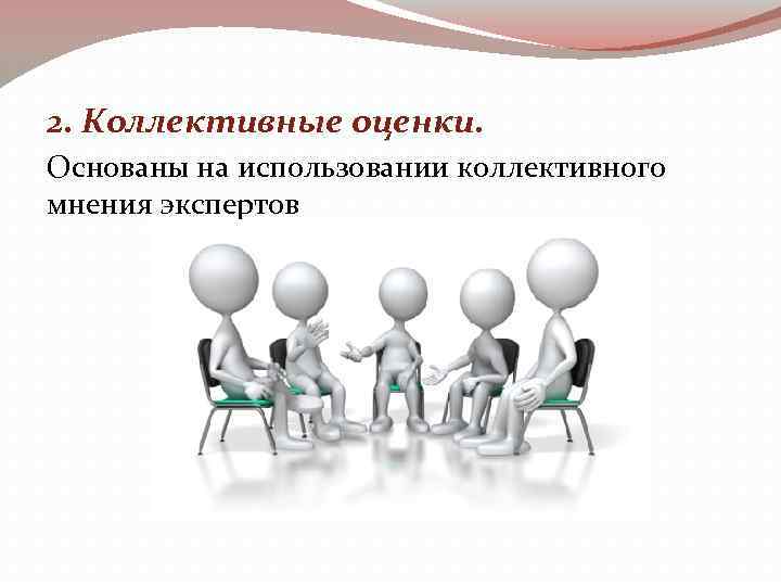 2. Коллективные оценки. Основаны на использовании коллективного мнения экспертов 