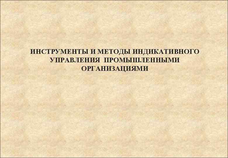 ИНСТРУМЕНТЫ И МЕТОДЫ ИНДИКАТИВНОГО УПРАВЛЕНИЯ ПРОМЫШЛЕННЫМИ ОРГАНИЗАЦИЯМИ 