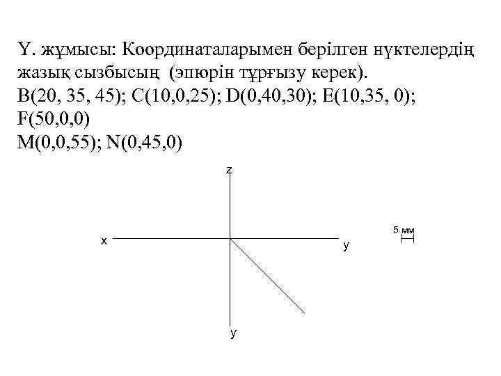 Ү. жұмысы: Координаталарымен берілген нүктелердің жазық сызбысың (эпюрін тұрғызу керек). B(20, 35, 45); C(10,