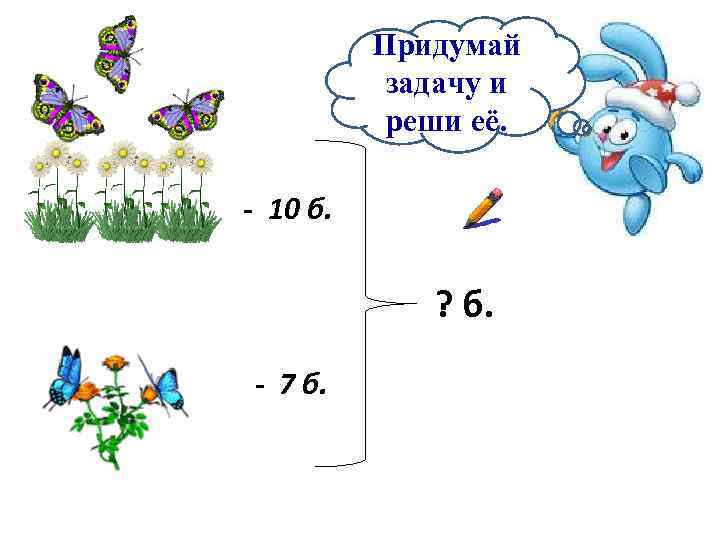 Придумай задачу и реши её. - 10 б. ? б. - 7 б. 