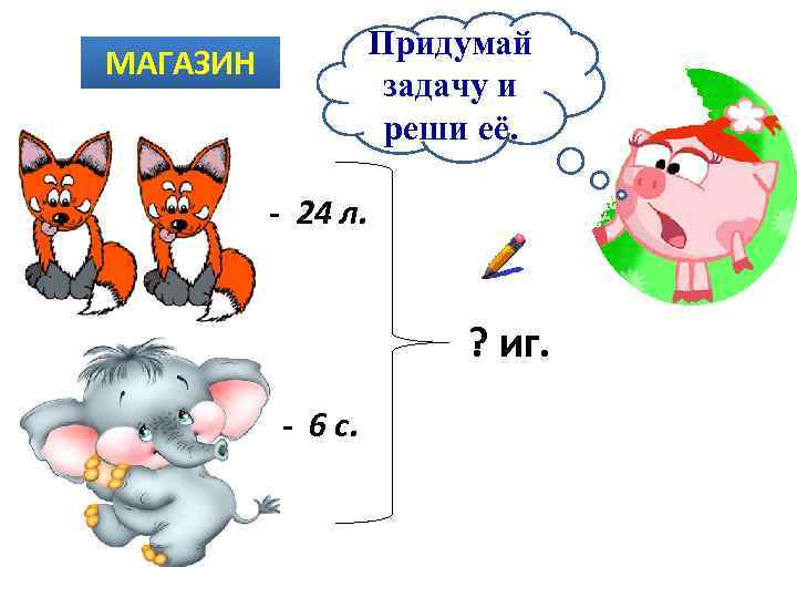 Придумай задачу и реши её. МАГАЗИН - 24 л. ? иг. - 6 с.