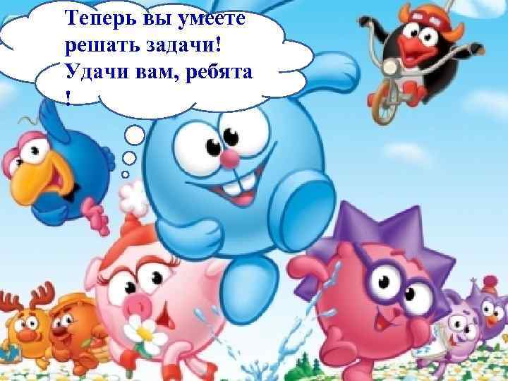 Теперь вы умеете решать задачи! Удачи вам, ребята ! 
