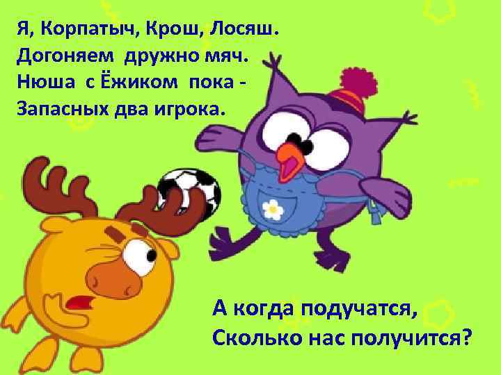 Я, Корпатыч, Крош, Лосяш. Догоняем дружно мяч. Нюша с Ёжиком пока Запасных два игрока.