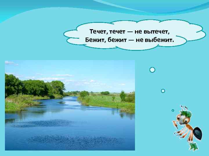 Течет, течет — не вытечет, Бежит, бежит — не выбежит. 