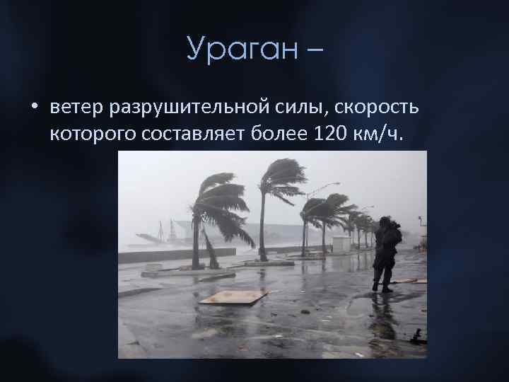 Ураган – • ветер разрушительной силы, скорость которого составляет более 120 км/ч. 