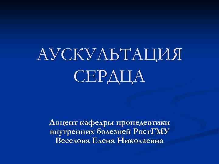 АУСКУЛЬТАЦИЯ СЕРДЦА Доцент кафедры пропедевтики внутренних болезней Рост. ГМУ Веселова Елена Николаевна 