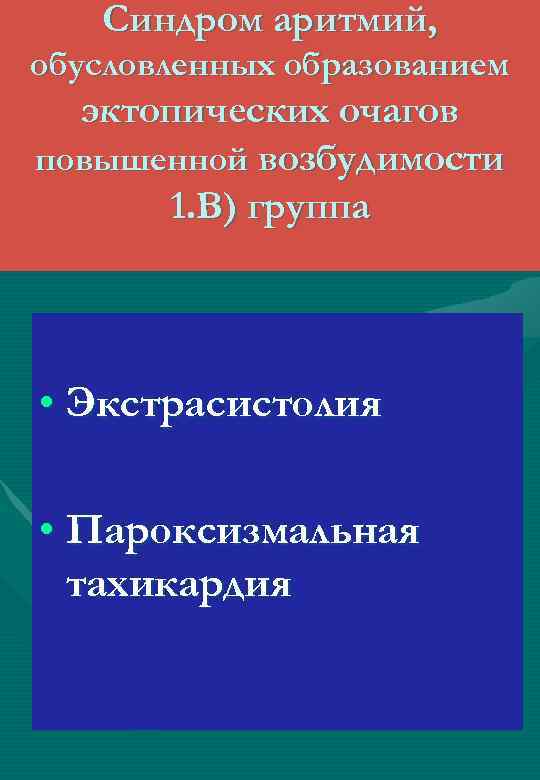 Синдром аритмий, обусловленных образованием эктопических очагов повышенной возбудимости 1. В) группа • Экстрасистолия •