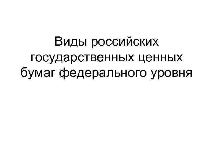 Виды российских государственных ценных бумаг федерального уровня 