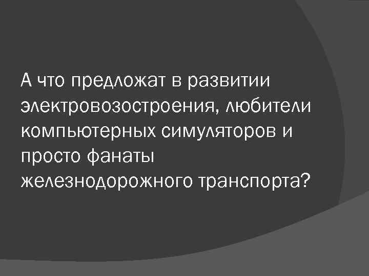 А что предложат в развитии электровозостроения, любители компьютерных симуляторов и просто фанаты железнодорожного транспорта?