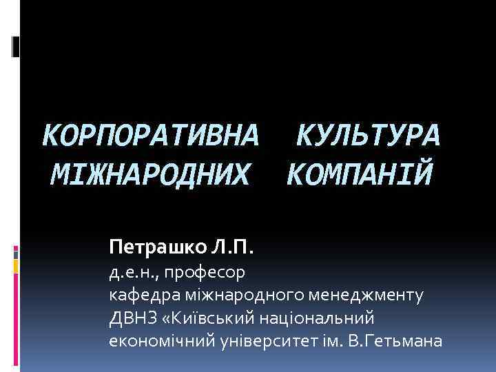 КОРПОРАТИВНА КУЛЬТУРА МІЖНАРОДНИХ КОМПАНІЙ Петрашко Л. П. д. е. н. , професор кафедра міжнародного