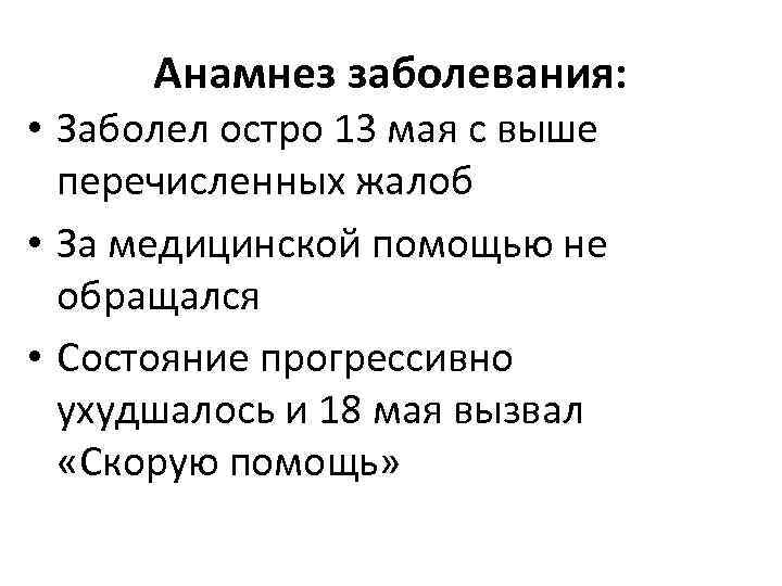 Анамнез заболевания: • Заболел остро 13 мая с выше перечисленных жалоб • За медицинской