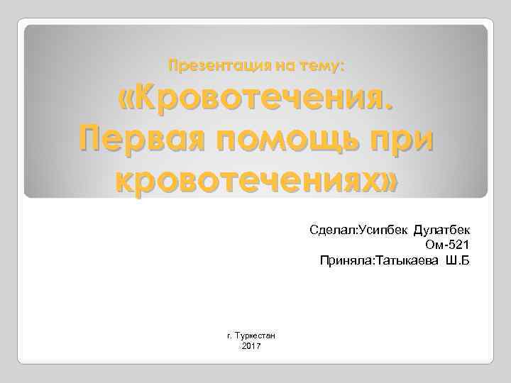 Презентация на тему: «Кровотечения. Первая помощь при кровотечениях» Сделал: Усипбек Дулатбек Ом-521 Приняла: Татыкаева