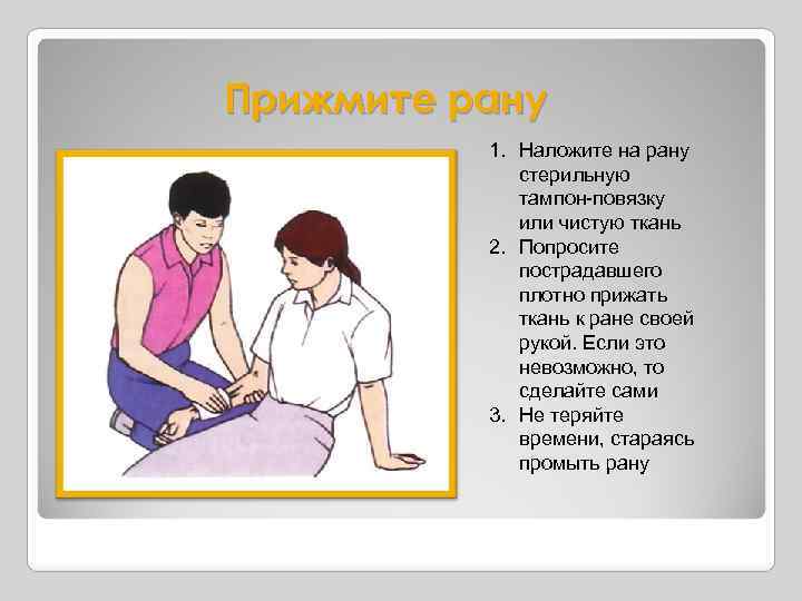 Прижмите рану 1. Наложите на рану стерильную тампон-повязку или чистую ткань 2. Попросите пострадавшего