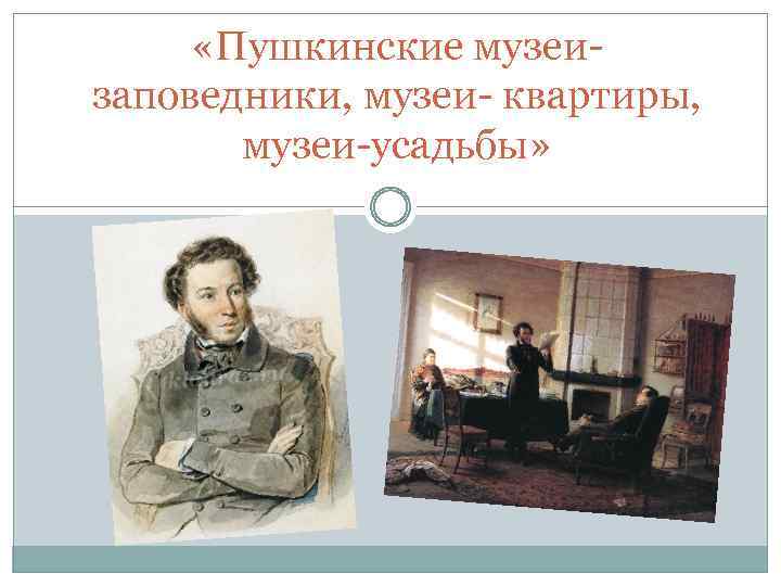  «Пушкинские музеизаповедники, музеи- квартиры, музеи-усадьбы» 