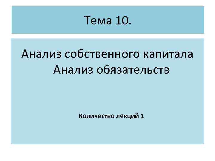 Тема 10. Анализ собственного капитала Анализ обязательств Количество лекций 1 