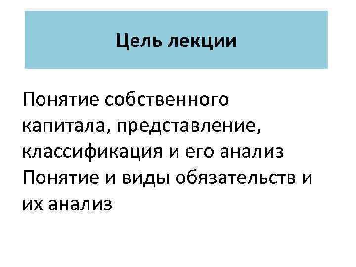 Цель лекции Понятие собственного капитала, представление, классификация и его анализ Понятие и виды обязательств