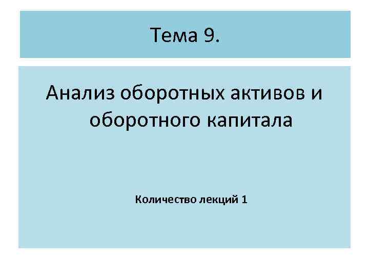 Тема 9. Анализ оборотных активов и оборотного капитала Количество лекций 1 