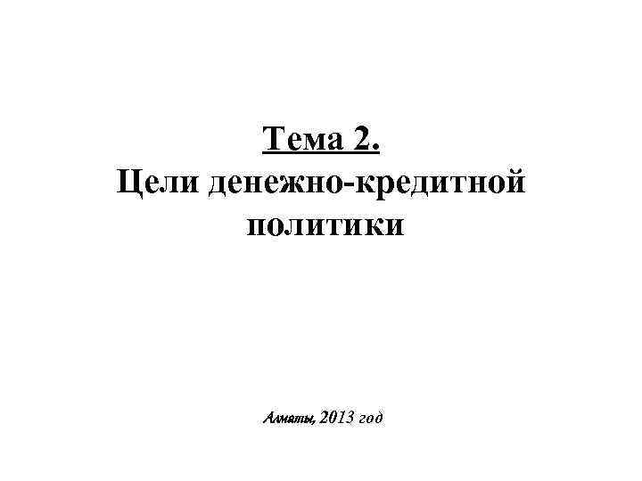 Тема 2. Цели денежно-кредитной политики Алматы, 2013 год 