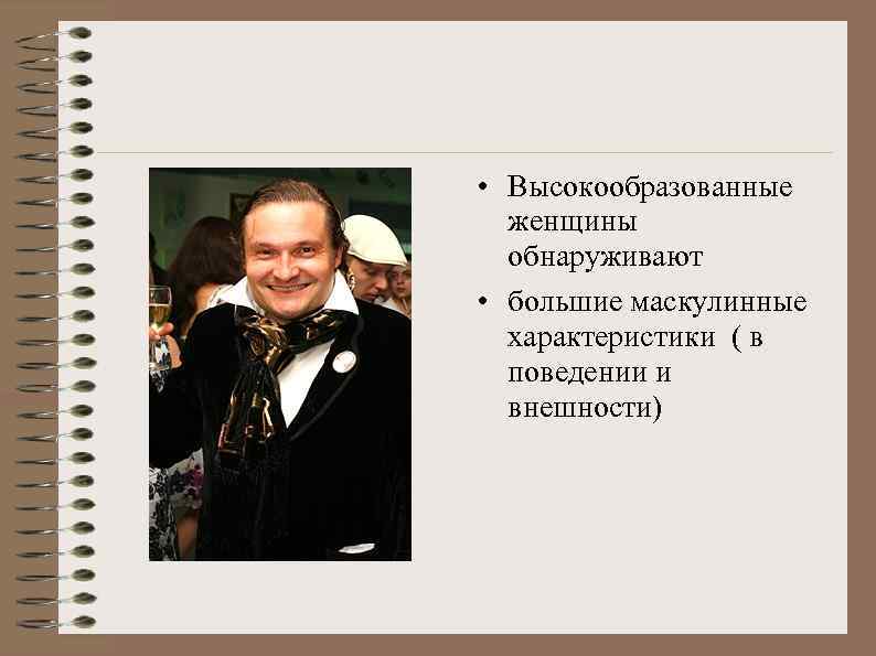  • Высокообразованные женщины обнаруживают • большие маскулинные характеристики ( в поведении и внешности)