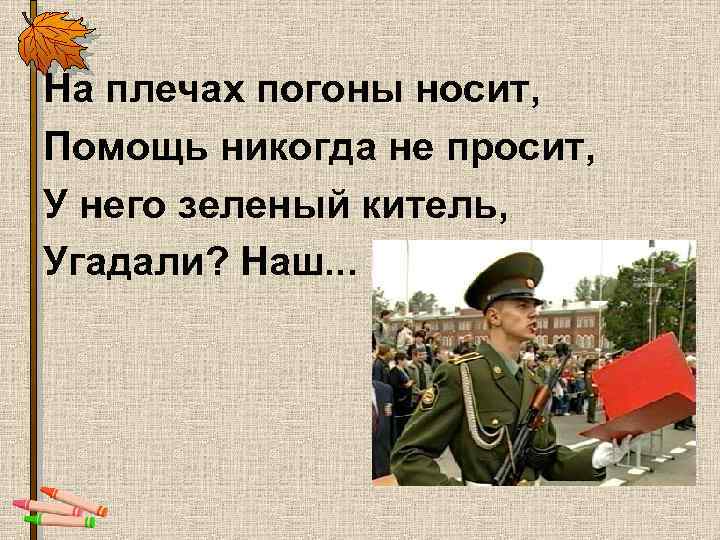 На плечах погоны носит, Помощь никогда не просит, У него зеленый китель, Угадали? Наш.