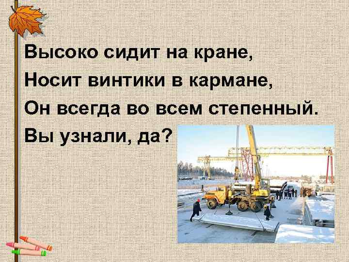Высоко сидит на кране, Носит винтики в кармане, Он всегда во всем степенный. Вы