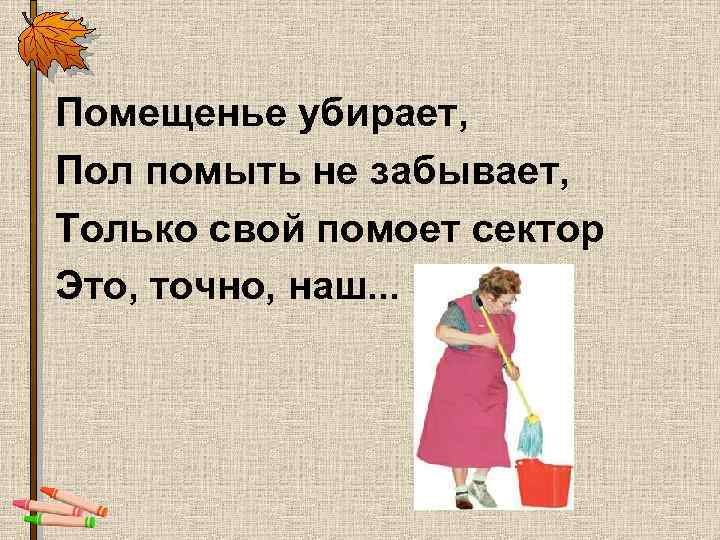 Помещенье убирает, Пол помыть не забывает, Только свой помоет сектор Это, точно, наш. .