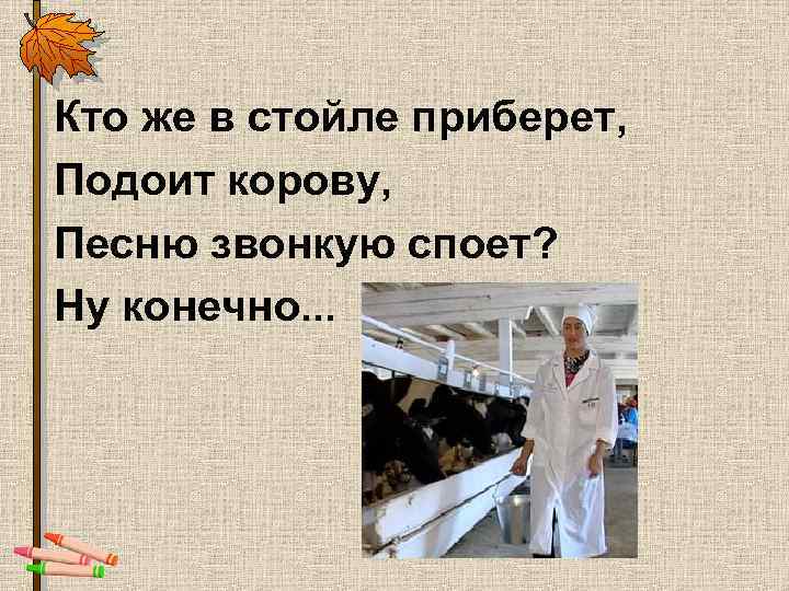 Кто же в стойле приберет, Подоит корову, Песню звонкую споет? Ну конечно. . .