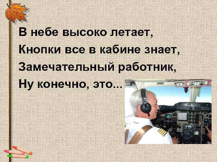 В небе высоко летает, Кнопки все в кабине знает, Замечательный работник, Ну конечно, это.