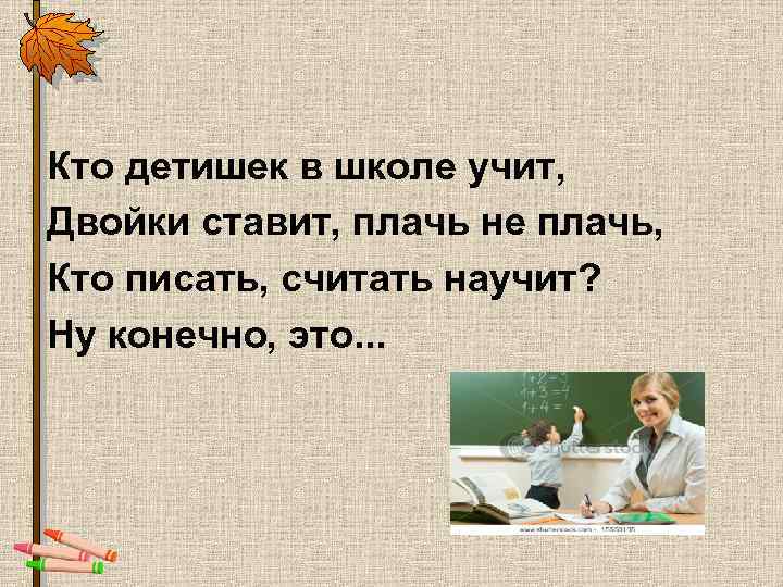Кто детишек в школе учит, Двойки ставит, плачь не плачь, Кто писать, считать научит?