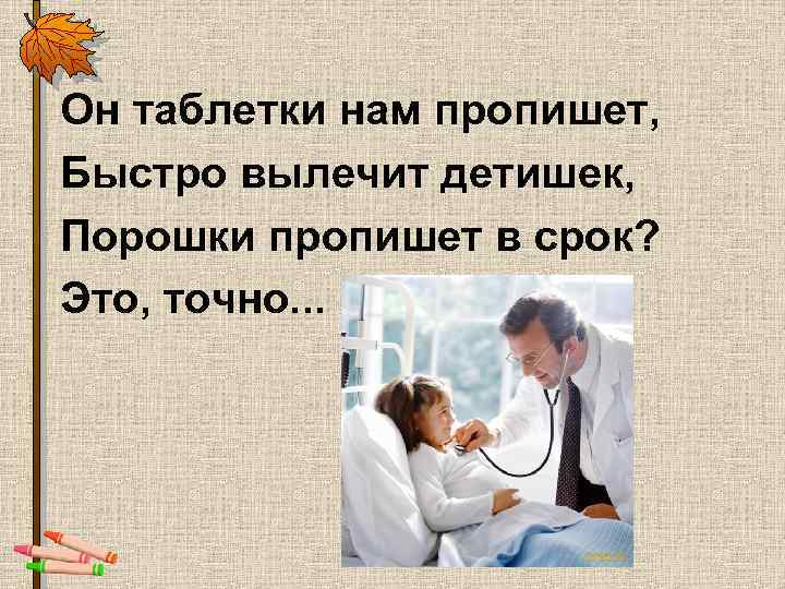Он таблетки нам пропишет, Быстро вылечит детишек, Порошки пропишет в срок? Это, точно. .