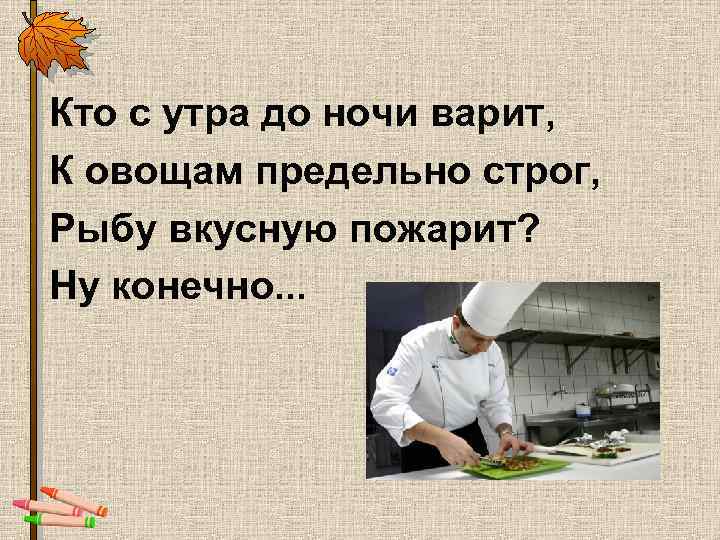 Кто с утра до ночи варит, К овощам предельно строг, Рыбу вкусную пожарит? Ну