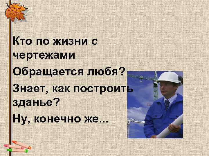 Кто по жизни с чертежами Обращается любя? Знает, как построить зданье? Ну, конечно же.