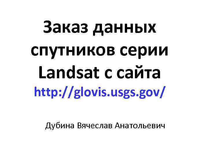 Заказ данных спутников серии Landsat с сайта http: //glovis. usgs. gov/ Дубина Вячеслав Анатольевич