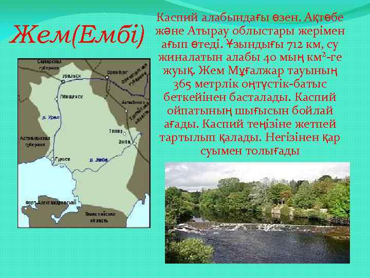 Жем(Ембі) Каспий алабындағы өзен. Ақтөбе және Атырау облыстары жерімен ағып өтеді. Ұзындығы 712 км,